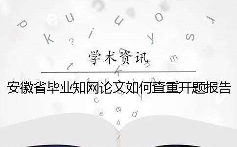 安徽省毕业知网论文如何查重？开题报告要查吗？