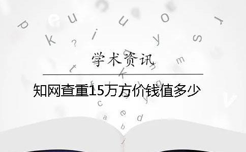 知网查重15万方价钱值多少