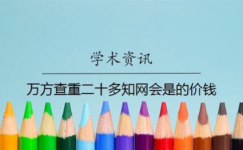 万方查重二十多知网会是的价钱