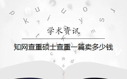 知网查重硕士查重一篇卖多少钱