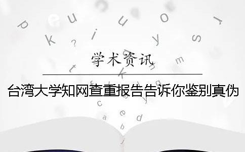 台湾大学知网查重报告告诉你鉴别真伪？