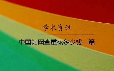 中国知网查重花多少钱一篇