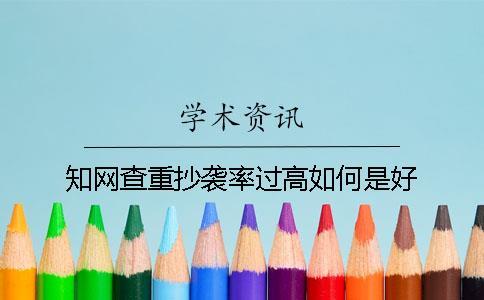 知网查重抄袭率过高如何是好