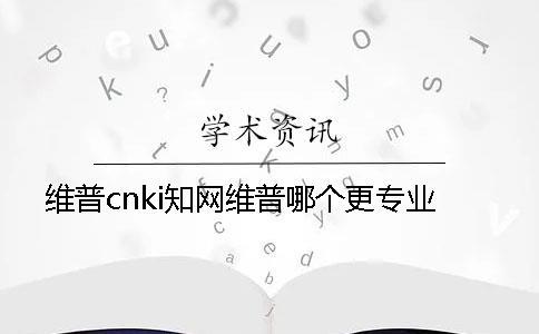 维普cnki知网维普哪个更专业