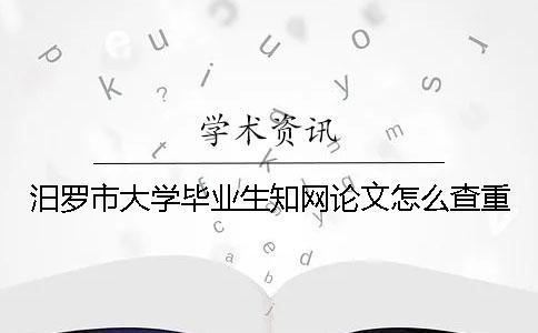 汨罗市大学毕业生知网论文怎么查重