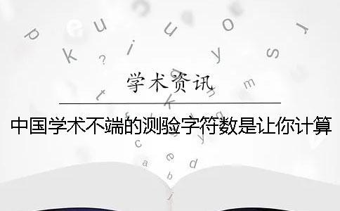 中国学术不端的测验字符数是让你计算的？