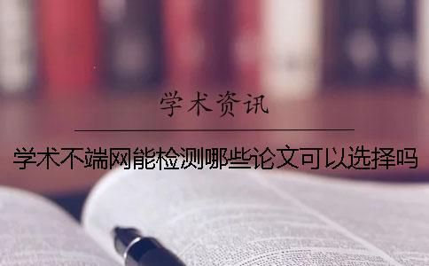 学术不端网能检测哪些论文？可以选择吗？