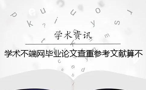 学术不端网毕业论文查重参考文献算不算？要不要删掉？