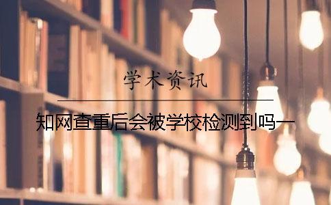 知网查重后会被学校检测到吗？一