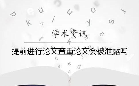 提前进行论文查重论文会被泄露吗？