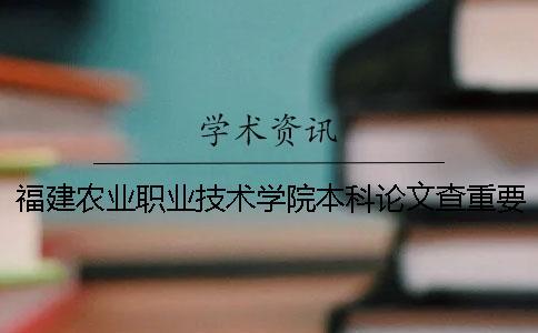 福建农业职业技术学院本科论文查重要求及重复率 福建农业职业技术学院有本科吗