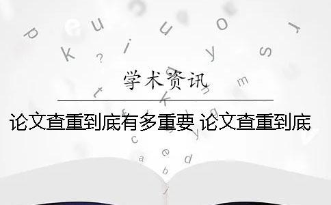 论文查重到底有多重要？？？ 论文查重到底查的是什么