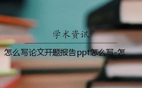 怎么写论文开题报告ppt怎么写-怎么写论文开题报告怎么写