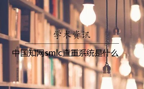 中国知网smlc查重系统是什么？