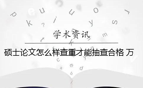硕士论文怎么样查重才能抽查合格 万方硕士论文查重怎么样