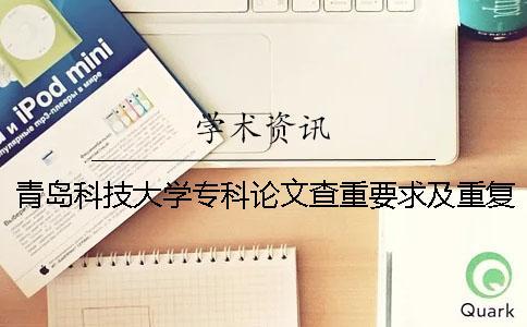 青岛科技大学专科论文查重要求及重复率 青岛科技大学专科论文查重忙