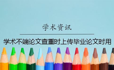 学术不端论文查重时上传毕业论文时用什么格式？