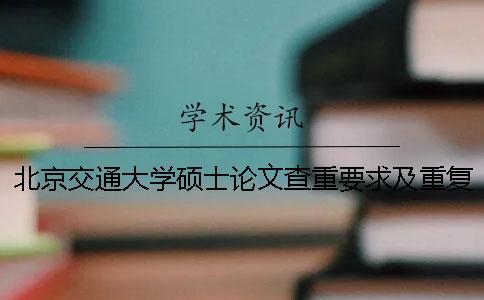 北京交通大学硕士论文查重要求及重复率 北京交通大学硕士论文字数要求