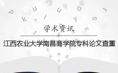 江西农业大学南昌商学院专科论文查重要求及重复率 江西农业大学南昌商学院招专科吗