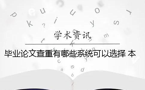 毕业论文查重有哪些系统可以选择？ 本科毕业论文查重查哪些部分