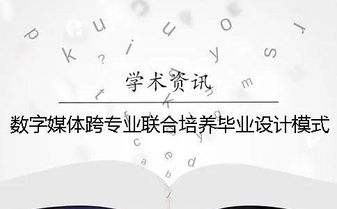 数字媒体跨专业联合培养毕业设计模式探究