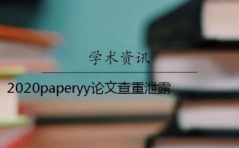 2020paperyy论文查重泄露是真的吗？paperyy查重可靠吗？知网查重和paperyy查重有什么区别？