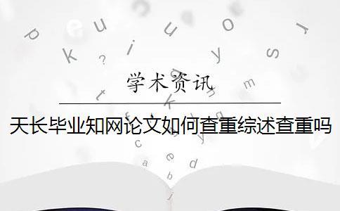 天长毕业知网论文如何查重？综述查重吗？