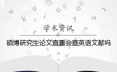 硕博研究生论文查重会查英语文献吗？