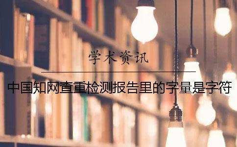 中国知网查重检测报告里的字量是字符是字量