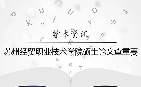 苏州经贸职业技术学院硕士论文查重要求及重复率