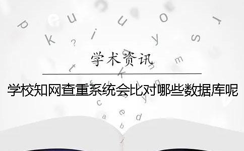 学校知网查重系统会比对哪些数据库呢？