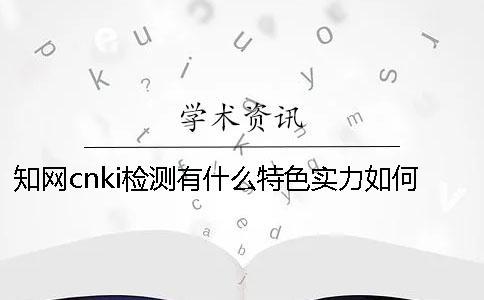 知网cnki检测有什么特色？实力如何