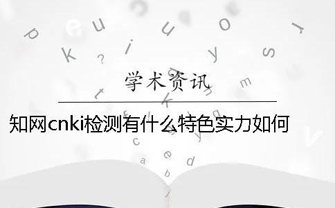 知网cnki检测有什么特色？实力如何