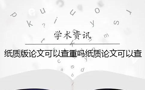 纸质版论文可以查重吗纸质论文可以查重吗