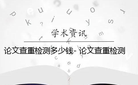 论文查重检测多少钱- 论文查重检测中可以退出网页么？