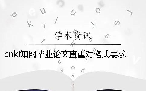 cnki知网毕业论文查重对格式要求到底是怎么回事？