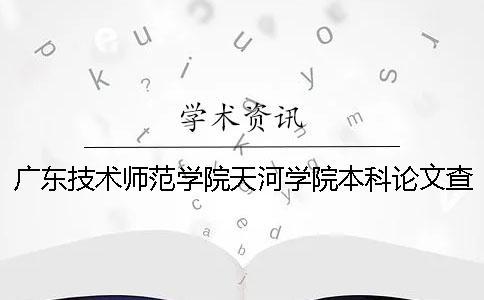 广东技术师范学院天河学院本科论文查重要求及重复率 广东技术师范学院天河学院是本科还是专科