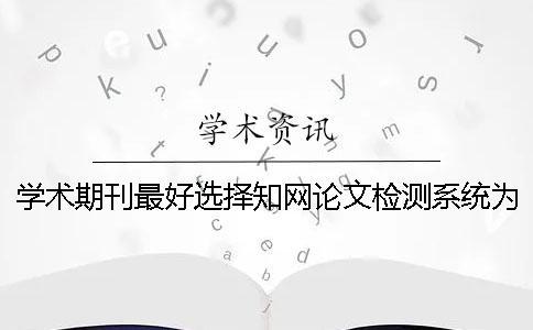 学术期刊最好选择知网论文检测系统为最佳