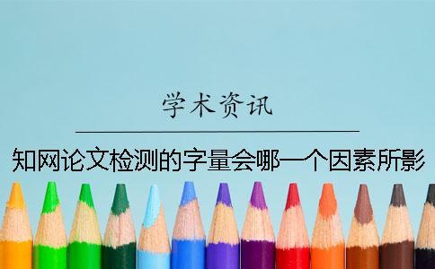 知网论文检测的字量会哪一个因素所影响？