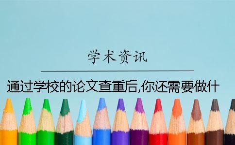 通过学校的论文查重后,你还需要做什么-