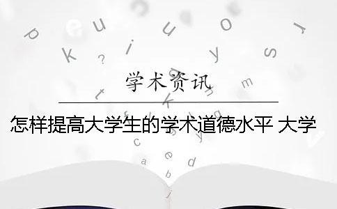 怎样提高大学生的学术道德水平？ 大学生提高思想道德的意义和途径