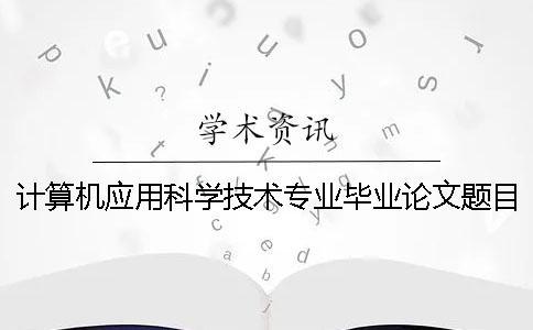 计算机应用科学技术专业毕业论文题目有哪些 大专计算机应用技术毕业论文题目