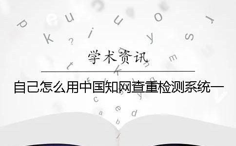 自己怎么用中国知网查重检测系统？一